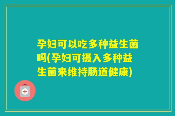 孕妇可以吃多种益生菌吗(孕妇可摄入多种益生菌来维持肠道健康) 孕妇可以吃多种益生菌吗(孕妇可摄入多种益生菌来维持肠道健康)