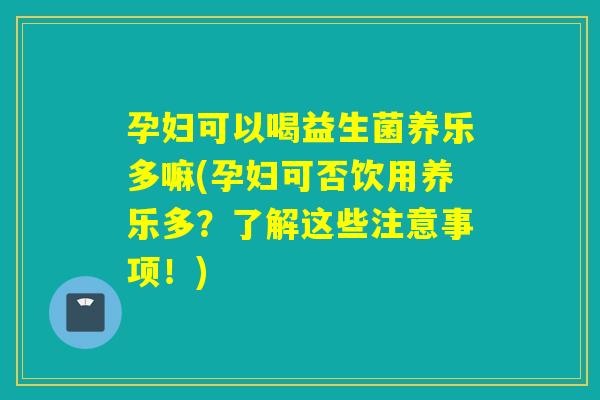 孕妇可以喝益生菌养乐多嘛(孕妇可否饮用养乐多?了解这些注意事项!) 孕妇可以喝益生菌养乐多嘛(孕妇可否饮用养乐多?了解这些注意事项!)