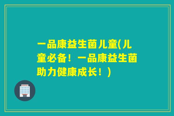 一品康益生菌儿童(儿童必备!一品康益生菌助力健康成长!) 一品康益生菌儿童(儿童必备!一品康益生菌助力健康成长!)