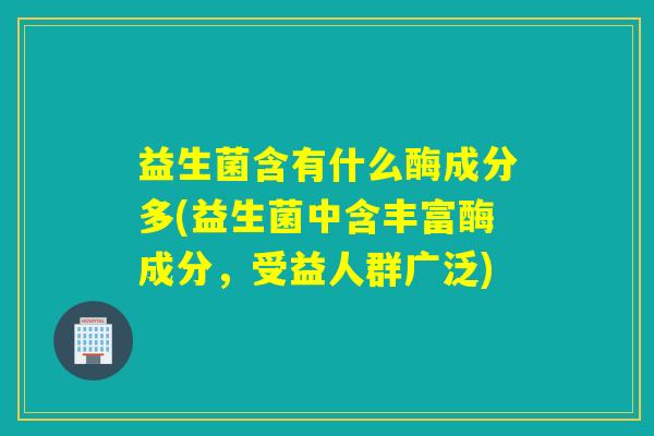 益生菌含有什么酶成分多(益生菌中含丰富酶成分,受益人群广泛) 益生菌含有什么酶成分多(益生菌中含丰富酶成分,受益人群广泛)