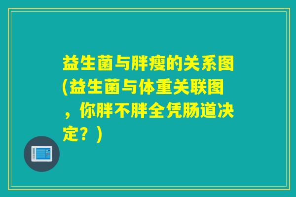 益生菌与胖瘦的关系图(益生菌与体重关联图，你胖不胖全凭肠道决定？)