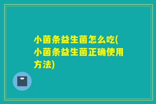 小菌条益生菌怎么吃(小菌条益生菌正确使用方法) 小菌条益生菌怎么吃(小菌条益生菌正确使用方法)
