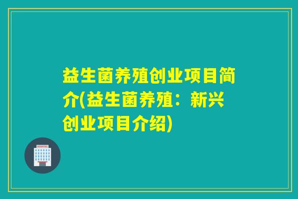 益生菌养殖创业项目简介(益生菌养殖:新兴创业项目介绍) 益生菌养殖创业项目简介(益生菌养殖:新兴创业项目介绍)