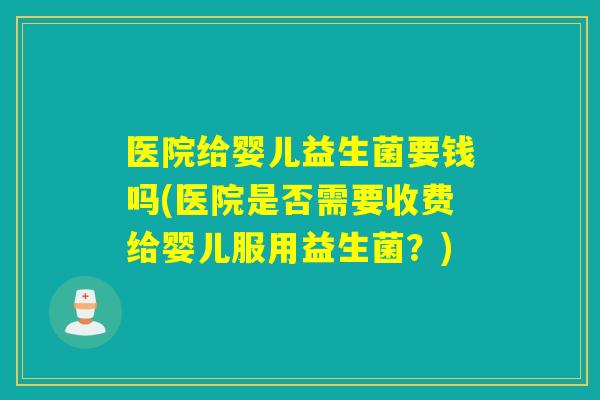医院给婴儿益生菌要钱吗(医院是否需要收费给婴儿服用益生菌?) 医院给婴儿益生菌要钱吗(医院是否需要收费给婴儿服用益生菌?)