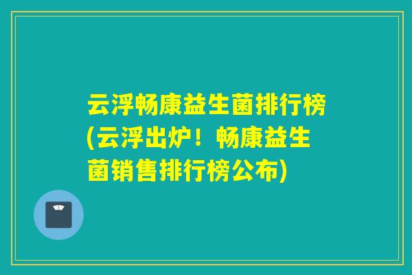 云浮畅康益生菌排行榜(云浮出炉！畅康益生菌销售排行榜公布)