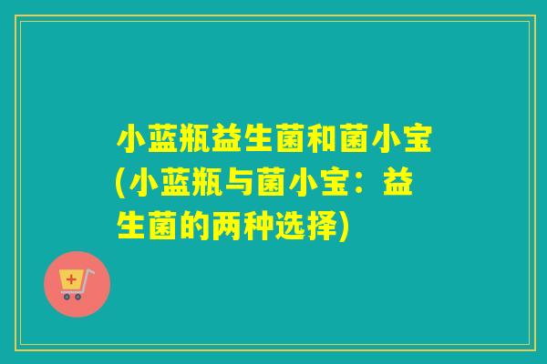 小蓝瓶益生菌和菌小宝(小蓝瓶与菌小宝：益生菌的两种选择)
