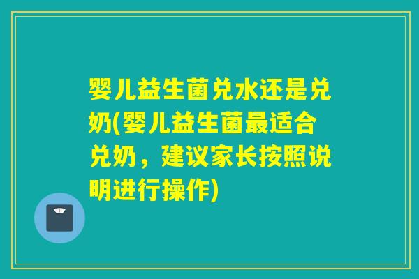 婴儿益生菌兑水还是兑奶(婴儿益生菌适合兑奶，建议家长按照说明进行操作)