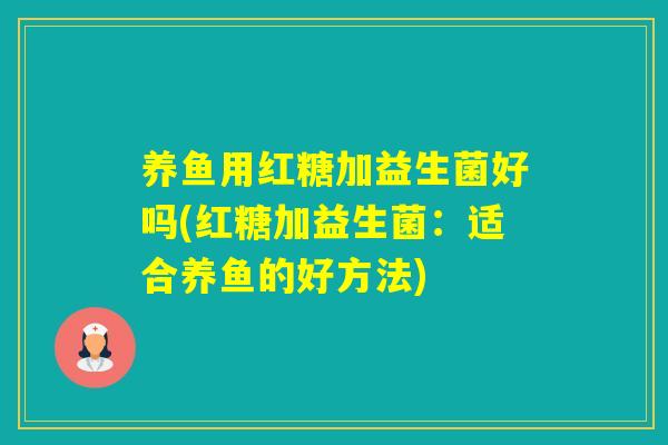养鱼用红糖加益生菌好吗(红糖加益生菌:适合养鱼的好方法) 养鱼用红糖加益生菌好吗(红糖加益生菌:适合养鱼的好方法)