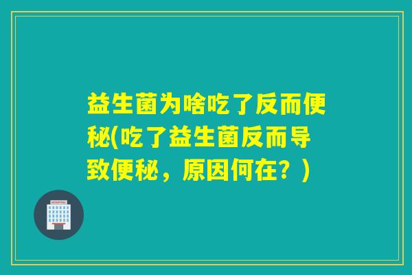 益生菌为啥吃了反而(吃了益生菌反而导致,原因何在?) 益生菌为啥吃了反而(吃了益生菌反而导致,原因何在?)