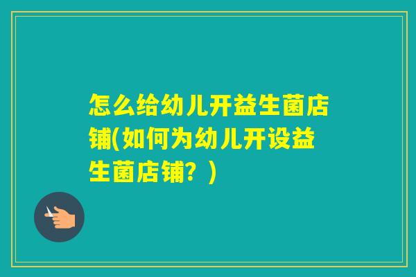 怎么给幼儿开益生菌店铺(如何为幼儿开设益生菌店铺?) 怎么给幼儿开益生菌店铺(如何为幼儿开设益生菌店铺?)