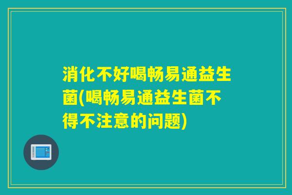 消化不好喝畅易通益生菌(喝畅易通益生菌不得不注意的问题) 消化不好喝畅易通益生菌(喝畅易通益生菌不得不注意的问题)