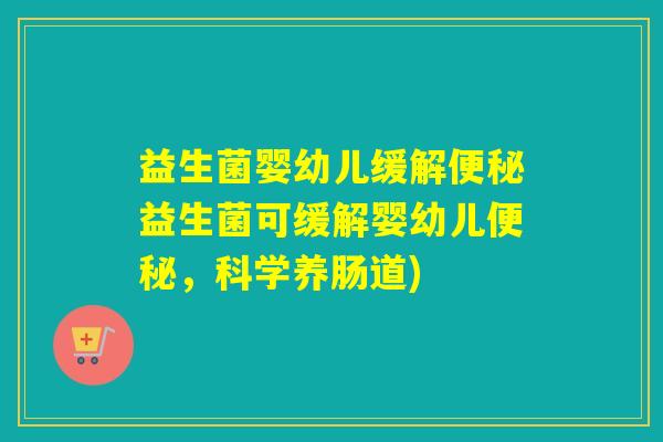 益生菌婴幼儿缓解益生菌可缓解婴幼儿,科学养肠道) 益生菌婴幼儿缓解益生菌可缓解婴幼儿,科学养肠道)