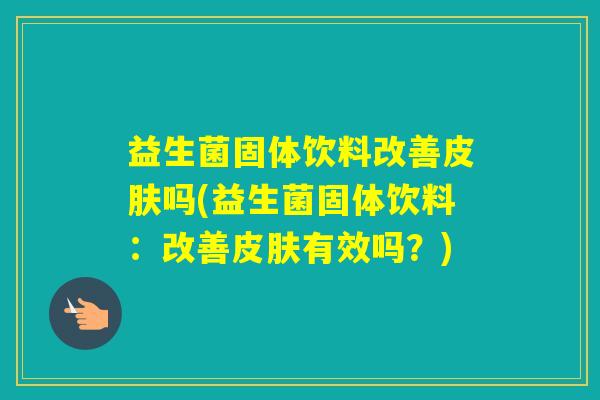 益生菌固体饮料改善吗(益生菌固体饮料:改善有效吗?) 益生菌固体饮料改善吗(益生菌固体饮料:改善有效吗?)
