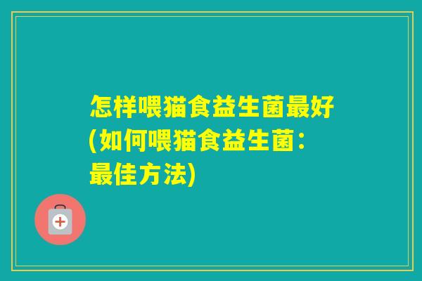 怎样喂猫食益生菌好(如何喂猫食益生菌:佳方法) 怎样喂猫食益生菌好(如何喂猫食益生菌:佳方法)