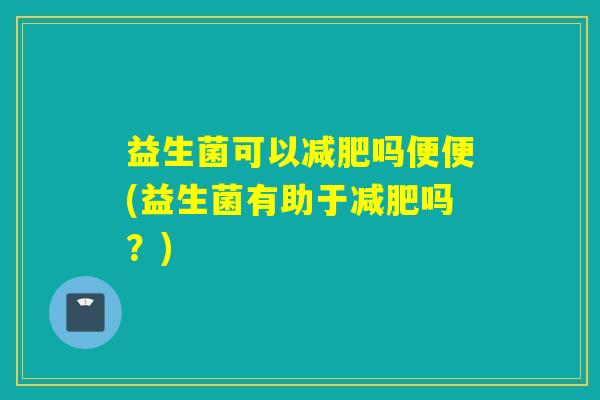 益生菌可以吗便便(益生菌有助于吗?) 益生菌可以吗便便(益生菌有助于吗?)