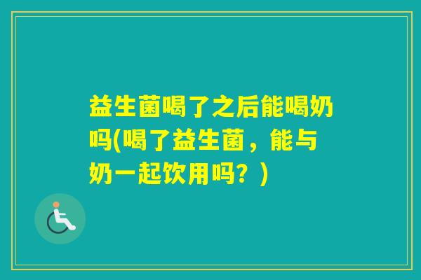 益生菌喝了之后能喝奶吗(喝了益生菌,能与奶一起饮用吗?) 益生菌喝了之后能喝奶吗(喝了益生菌,能与奶一起饮用吗?)