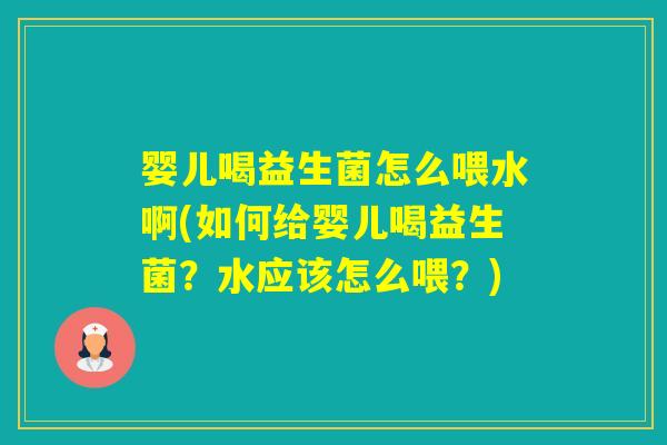 婴儿喝益生菌怎么喂水啊(如何给婴儿喝益生菌？水应该怎么喂？)