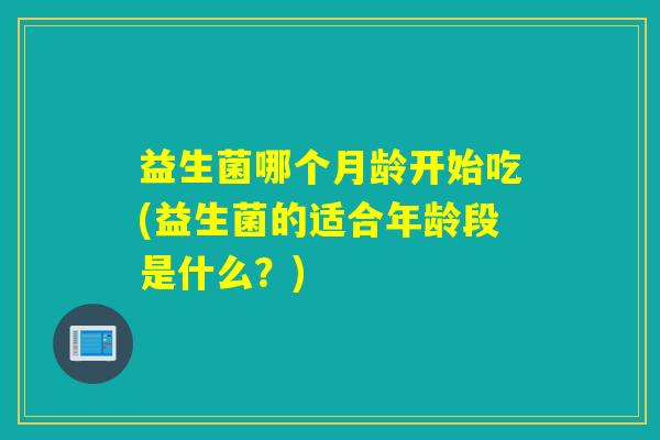 益生菌哪个月龄开始吃(益生菌的适合年龄段是什么?) 益生菌哪个月龄开始吃(益生菌的适合年龄段是什么?)