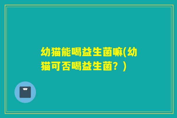 幼猫能喝益生菌嘛(幼猫可否喝益生菌?) 幼猫能喝益生菌嘛(幼猫可否喝益生菌?)