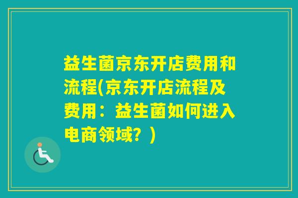 益生菌京东开店费用和流程(京东开店流程及费用:益生菌如何进入电商领域?) 益生菌京东开店费用和流程(京东开店流程及费用:益生菌如何进入电商领域?)