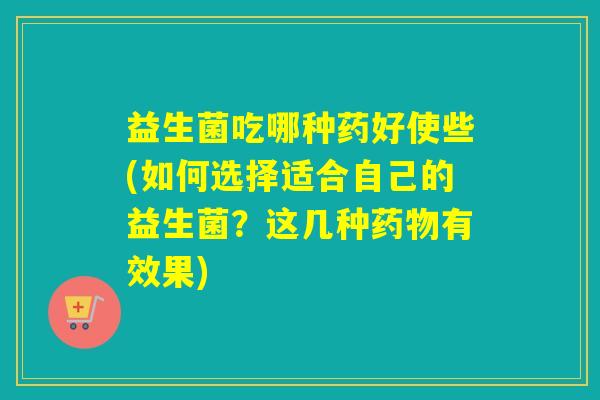 益生菌吃哪种药好使些(如何选择适合自己的益生菌?这几种有效果) 益生菌吃哪种药好使些(如何选择适合自己的益生菌?这几种有效果)
