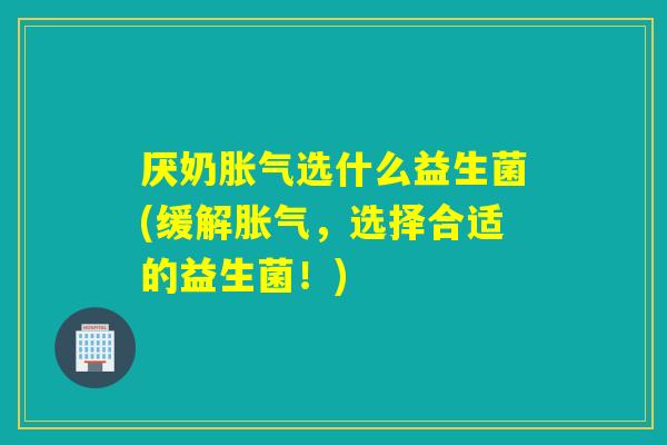 厌奶选什么益生菌(缓解,选择合适的益生菌!) 厌奶选什么益生菌(缓解,选择合适的益生菌!)