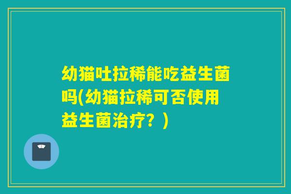 幼猫吐拉稀能吃益生菌吗(幼猫拉稀可否使用益生菌?) 幼猫吐拉稀能吃益生菌吗(幼猫拉稀可否使用益生菌?)