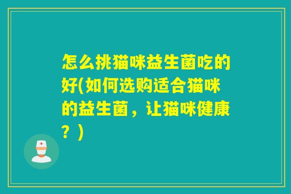 怎么挑猫咪益生菌吃的好(如何选购适合猫咪的益生菌,让猫咪健康?) 怎么挑猫咪益生菌吃的好(如何选购适合猫咪的益生菌,让猫咪健康?)