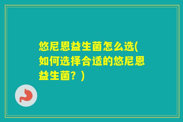 悠尼恩益生菌怎么选(如何选择合适的悠尼恩益生菌?) 悠尼恩益生菌怎么选(如何选择合适的悠尼恩益生菌?)