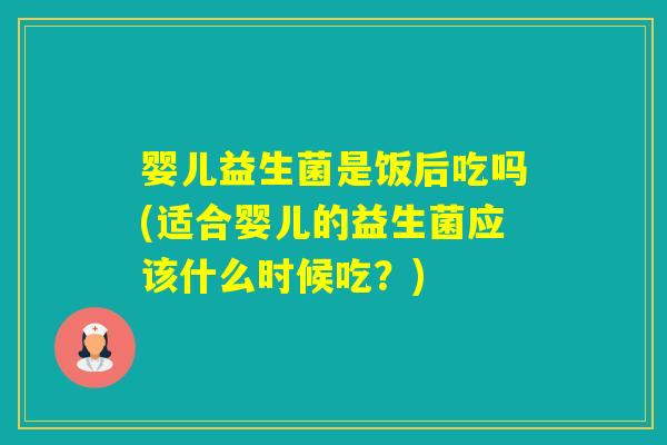 婴儿益生菌是饭后吃吗(适合婴儿的益生菌应该什么时候吃?) 婴儿益生菌是饭后吃吗(适合婴儿的益生菌应该什么时候吃?)