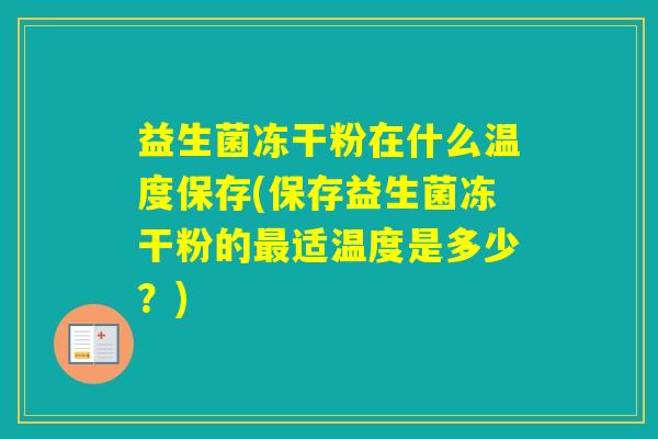 益生菌冻干粉在什么温度保存(保存益生菌冻干粉的适温度是多少?) 益生菌冻干粉在什么温度保存(保存益生菌冻干粉的适温度是多少?)