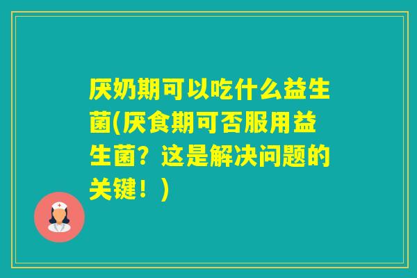 厌奶期可以吃什么益生菌(厌食期可否服用益生菌？这是解决问题的关键！)