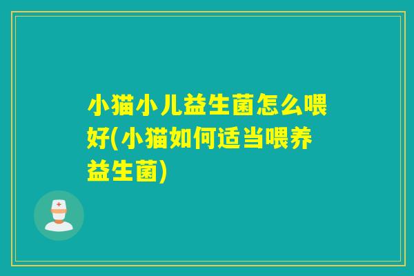 小猫小儿益生菌怎么喂好(小猫如何适当喂养益生菌) 小猫小儿益生菌怎么喂好(小猫如何适当喂养益生菌)