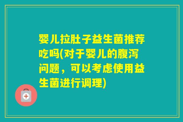 婴儿拉肚子益生菌推荐吃吗(对于婴儿的问题,可以考虑使用益生菌进行调理) 婴儿拉肚子益生菌推荐吃吗(对于婴儿的问题,可以考虑使用益生菌进行调理)