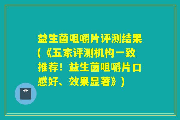 益生菌咀嚼片评测结果(《五家评测机构一致推荐!益生菌咀嚼片口感好、效果显著》) 益生菌咀嚼片评测结果(《五家评测机构一致推荐!益生菌咀嚼片口感好、效果显著》)