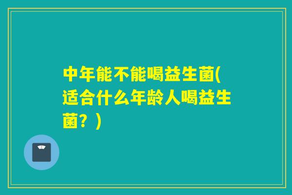 中年能不能喝益生菌(适合什么年龄人喝益生菌？)