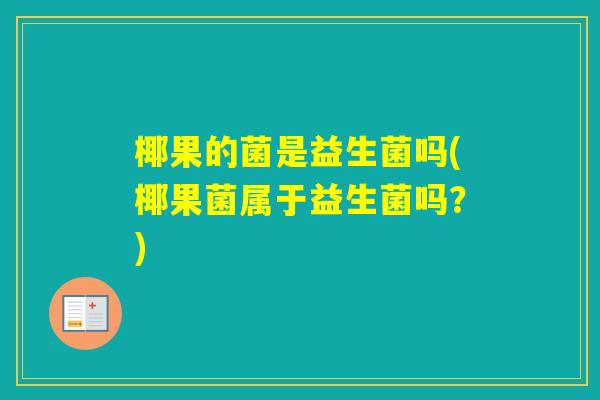 椰果的菌是益生菌吗(椰果菌属于益生菌吗?) 椰果的菌是益生菌吗(椰果菌属于益生菌吗?)