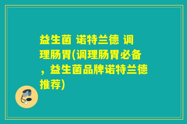 益生菌 诺特兰德 调理肠胃(调理肠胃必备,益生菌品牌诺特兰德推荐) 益生菌 诺特兰德 调理肠胃(调理肠胃必备,益生菌品牌诺特兰德推荐)