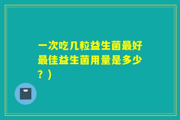 一次吃几粒益生菌好佳益生菌用量是多少？)