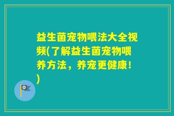 益生菌宠物喂法大全视频(了解益生菌宠物喂养方法,养宠更健康!) 益生菌宠物喂法大全视频(了解益生菌宠物喂养方法,养宠更健康!)