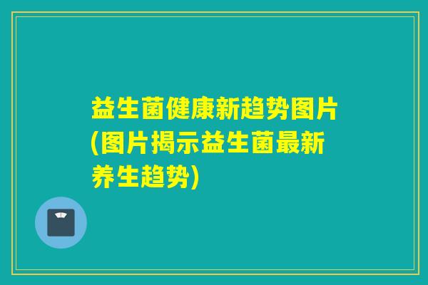益生菌健康新趋势图片(图片揭示益生菌新养生趋势) 益生菌健康新趋势图片(图片揭示益生菌新养生趋势)
