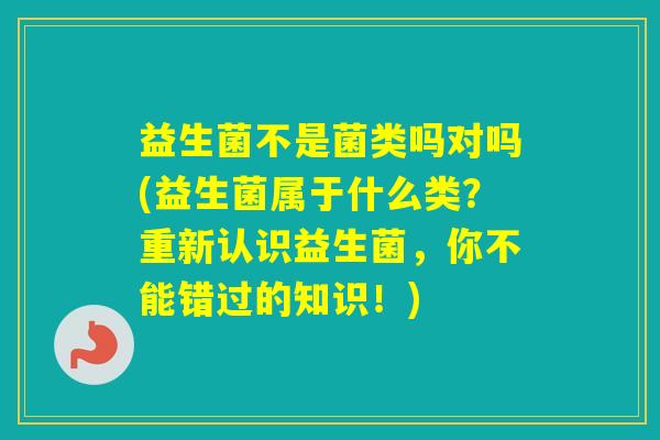 益生菌不是菌类吗对吗(益生菌属于什么类?重新认识益生菌,你不能错过的知识!) 益生菌不是菌类吗对吗(益生菌属于什么类?重新认识益生菌,你不能错过的知识!)