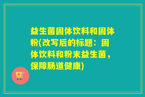 益生菌固体饮料和固体粉(改写后的标题：固体饮料和粉末益生菌，保障肠道健康)