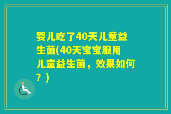 婴儿吃了40天儿童益生菌(40天宝宝服用儿童益生菌,效果如何?) 婴儿吃了40天儿童益生菌(40天宝宝服用儿童益生菌,效果如何?)