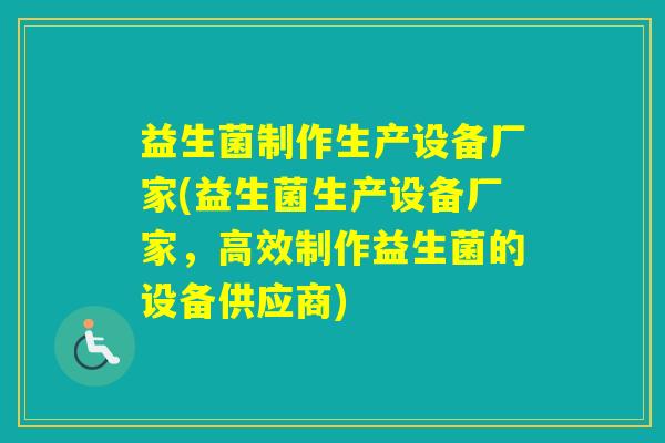 益生菌制作生产设备厂家(益生菌生产设备厂家,高效制作益生菌的设备供应商) 益生菌制作生产设备厂家(益生菌生产设备厂家,高效制作益生菌的设备供应商)