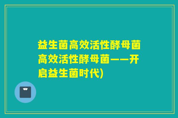 益生菌高效活性酵母菌高效活性酵母菌——开启益生菌时代)