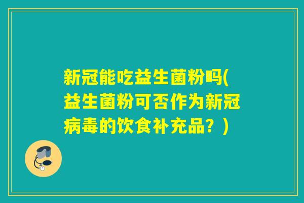 新冠能吃益生菌粉吗(益生菌粉可否作为新冠的饮食补充品？)