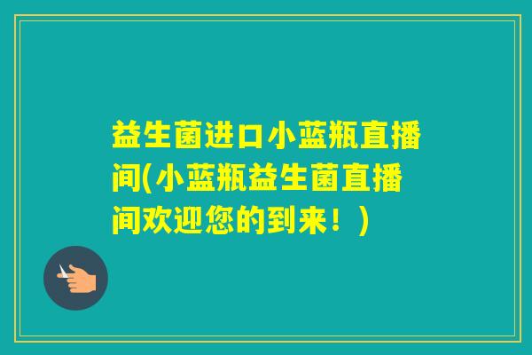 益生菌进口小蓝瓶直播间(小蓝瓶益生菌直播间欢迎您的到来！)