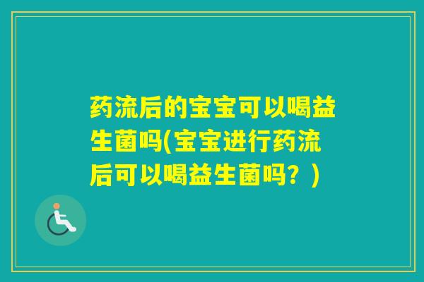 药流后的宝宝可以喝益生菌吗(宝宝进行药流后可以喝益生菌吗？)