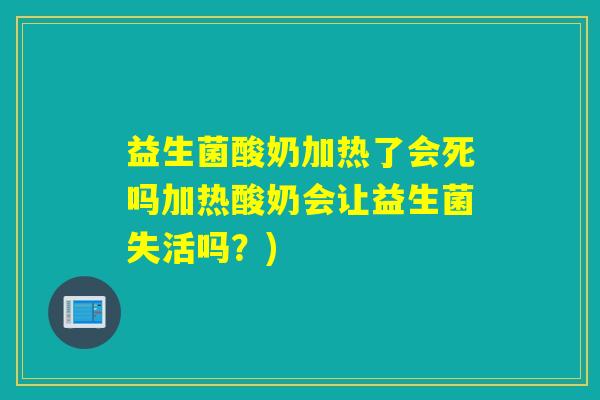 益生菌酸奶加热了会死吗加热酸奶会让益生菌失活吗?) 益生菌酸奶加热了会死吗加热酸奶会让益生菌失活吗?)
